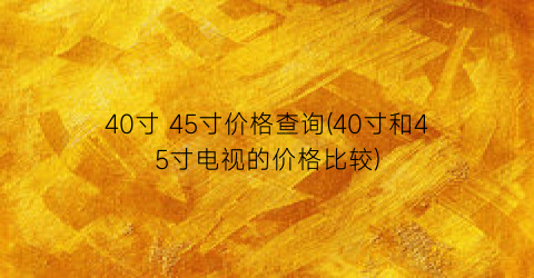 40寸 45寸价格查询(40寸和45寸电视的价格比较)